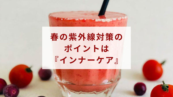春の紫外線対策のポイントは『インナーケア』